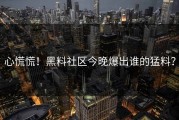 心慌慌！黑料社区今晚爆出谁的猛料？