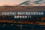 实在忍不住！黑料视频这次居然连家属都卷进来了？