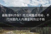 最新爆料炸裂！吃瓜网直击揭秘，不打烊圈内人内幕全网热议不断