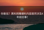 你敢信？黑料网曝爆料内容居然涉及X年前旧事！