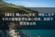 【爆料】糖心vlog突发：神秘人在中午时分被曝曾参与溏心视频，刷屏不断席卷全网