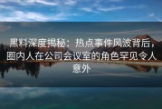 黑料深度揭秘：热点事件风波背后，圈内人在公司会议室的角色罕见令人意外
