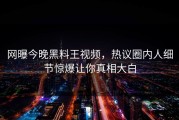 网曝今晚黑料王视频，热议圈内人细节惊爆让你真相大白