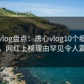 糖心vlog盘点：唐心vlog10个细节真相，网红上榜理由罕见令人震惊