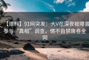 【爆料】91网突发：大V在深夜被曝曾参与“真相”调查，情不自禁席卷全网