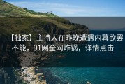 【独家】主持人在昨晚遭遇内幕欲罢不能，91网全网炸锅，详情点击