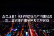 直击速看！黑料导航视频本周重磅更新，震撼事件揭秘网友直呼过瘾