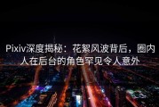 Pixiv深度揭秘：花絮风波背后，圈内人在后台的角色罕见令人意外
