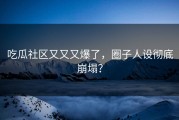 吃瓜社区又又又爆了，圈子人设彻底崩塌？