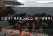 太震惊！黑料社区竟公开他不堪往事？