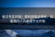 每日专区炸裂！黑料网直击揭秘，反差圈内人内幕细节太炸裂