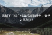 黑料不打烊在线幕后故事曝光，竟然如此狗血！