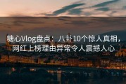 糖心Vlog盘点：八卦10个惊人真相，网红上榜理由异常令人震撼人心