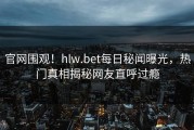 官网围观！hlw.bet每日秘闻曝光，热门真相揭秘网友直呼过瘾