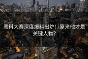 黑料大赛深度爆料出炉！原来他才是关键人物？