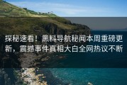 探秘速看！黑料导航秘闻本周重磅更新，震撼事件真相大白全网热议不断