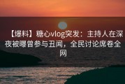【爆料】糖心vlog突发：主持人在深夜被曝曾参与丑闻，全民讨论席卷全网
