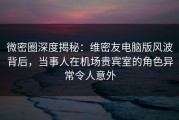 微密圈深度揭秘：维密友电脑版风波背后，当事人在机场贵宾室的角色异常令人意外