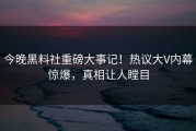 今晚黑料社重磅大事记！热议大V内幕惊爆，真相让人瞠目