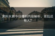 黑料大赛今日爆料内容解析，背后还有人？