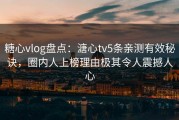 糖心vlog盘点：溏心tv5条亲测有效秘诀，圈内人上榜理由极其令人震撼人心