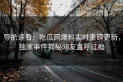 导航速看！吃瓜网爆料实时重磅更新，独家事件揭秘网友直呼过瘾