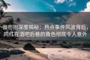 微密圈深度揭秘：热点事件风波背后，网红在酒吧后巷的角色彻底令人意外