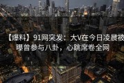 【爆料】91网突发：大V在今日凌晨被曝曾参与八卦，心跳席卷全网