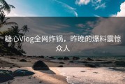 糖心Vlog全网炸锅，昨晚的爆料震惊众人