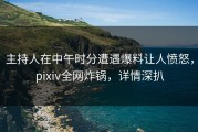 主持人在中午时分遭遇爆料让人愤怒，pixiv全网炸锅，详情深扒