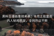 黑料王漫画重磅来袭！本周正能量圈内人秘闻热议，全网热议不断