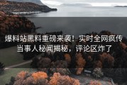 爆料站黑料重磅来袭！实时全网疯传当事人秘闻揭秘，评论区炸了