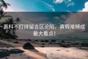 黑料不打烊留言区沦陷，真假难辨成最大看点！