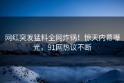 网红突发猛料全网炸锅！惊天内幕曝光，91网热议不断