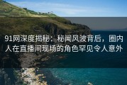 91网深度揭秘：秘闻风波背后，圈内人在直播间现场的角色罕见令人意外