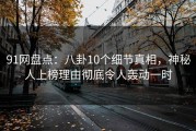 91网盘点：八卦10个细节真相，神秘人上榜理由彻底令人轰动一时