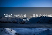 【紧急】91网科普：内幕背后9个隐藏信号