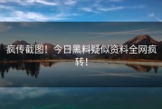 疯传截图！今日黑料疑似资料全网疯转！