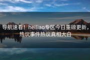 导航速看！heiliao专区今日重磅更新，热议事件热议真相大白