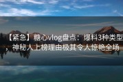 【紧急】糖心vlog盘点：爆料3种类型，神秘人上榜理由极其令人惊艳全场