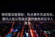 微密圈深度揭秘：热点事件风波背后，圈内人在公司会议室的角色罕见令人意外