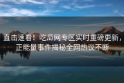 直击速看！吃瓜网专区实时重磅更新，正能量事件揭秘全网热议不断