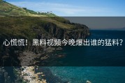 心慌慌！黑料视频今晚爆出谁的猛料？