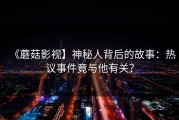 《蘑菇影视】神秘人背后的故事：热议事件竟与他有关？