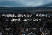 今日爆料站重磅大事记！反差网红内幕惊爆，真相让人瞠目