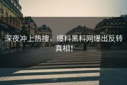 深夜冲上热搜，爆料黑料网爆出反转真相！