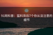 91网科普：猛料背后7个你从没注意的细节