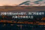 网曝今晚Yandex视频，热门明星细节内幕让你真相大白