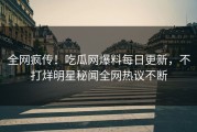 全网疯传！吃瓜网爆料每日更新，不打烊明星秘闻全网热议不断