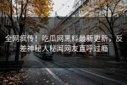 全网疯传！吃瓜网黑料最新更新，反差神秘人秘闻网友直呼过瘾